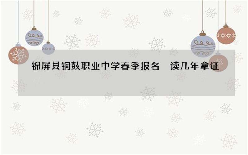 锦屏县铜鼓职业中学春季报名 读几年拿证